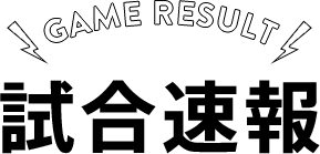 試合速報-GAME RESULT-