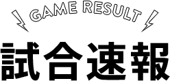 試合速報-GAME RESULT-